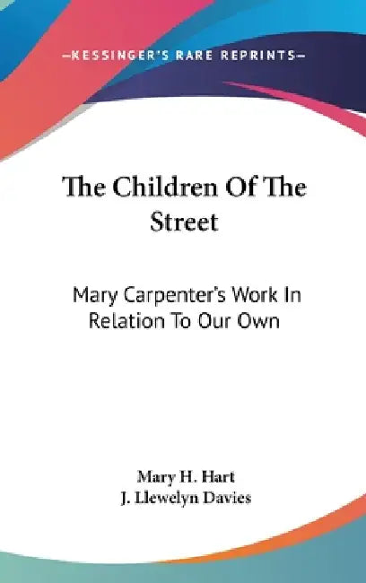 The Children Of The Street: Mary Carpenter's Work In Relation To Our Own by Mary H. Hart, J. Llewelyn Davies