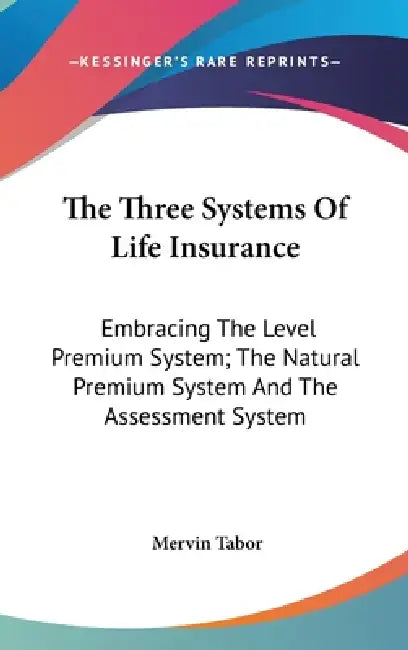 The Three Systems Of Life Insurance: Embracing The Level Premium System; The Natural Premium System And The Assessment System by Mervin Tabor