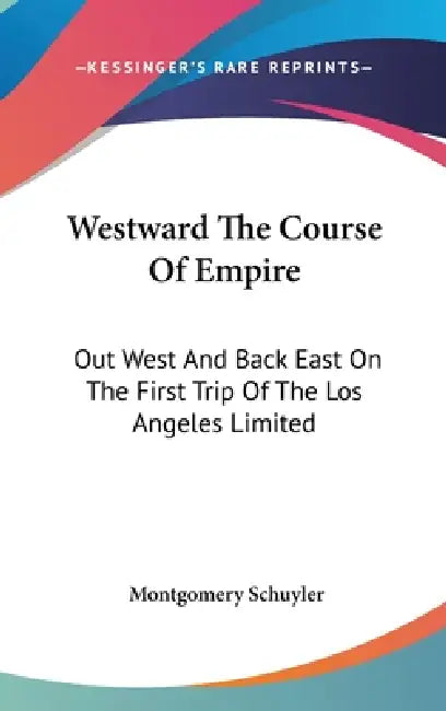 Westward The Course Of Empire: Out West And Back East On The First Trip Of The Los Angeles Limited by Montgomery Schuyler