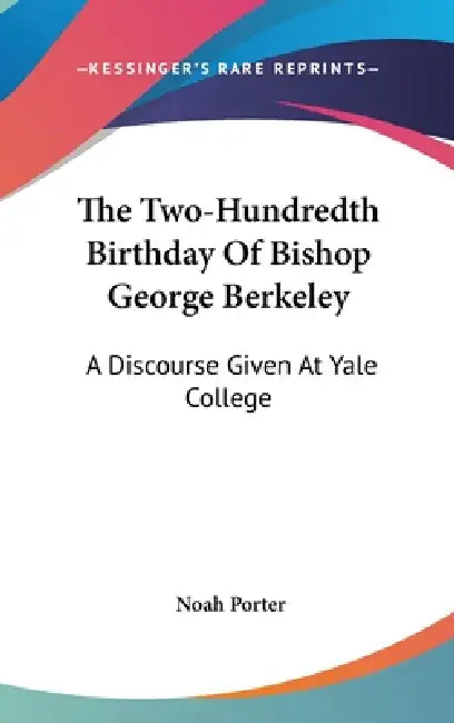 The Two-Hundredth Birthday Of Bishop George Berkeley: A Discourse Given At Yale College by Noah Porter