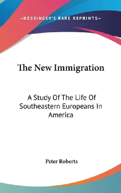 The New Immigration: A Study Of The Life Of Southeastern Europeans In America by Peter Roberts