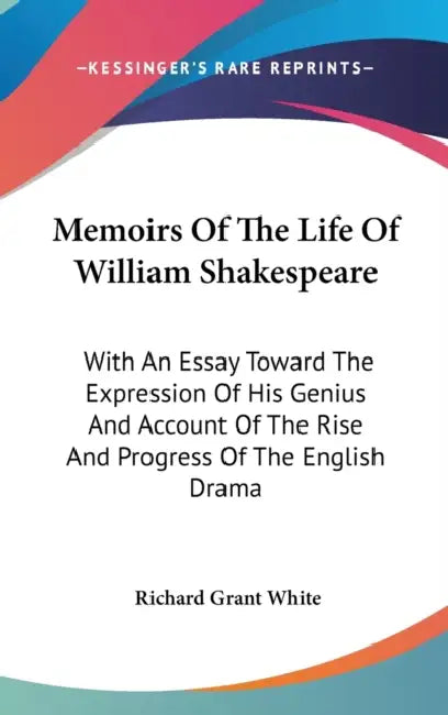 Memoirs Of The Life Of William Shakespeare: With An Essay Toward The Expression Of His Genius And Account Of The Rise And Progress Of The English Dram by Richard Grant White