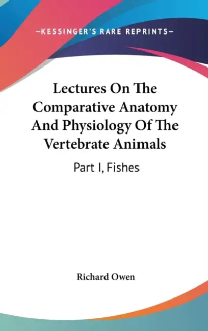 Lectures On The Comparative Anatomy And Physiology Of The Vertebrate Animals: Part I, Fishes by Richard Owen
