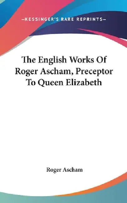 The English Works Of Roger Ascham, Preceptor To Queen Elizabeth by Roger Ascham