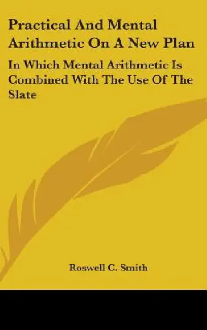 Practical And Mental Arithmetic On A New Plan: In Which Mental Arithmetic Is Combined With The Use Of The Slate by Roswell C. Smith