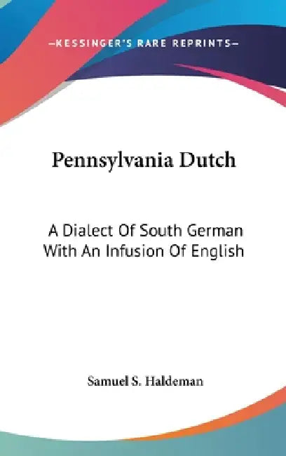 Pennsylvania Dutch: A Dialect Of South German With An Infusion Of English by Samuel S. Haldeman