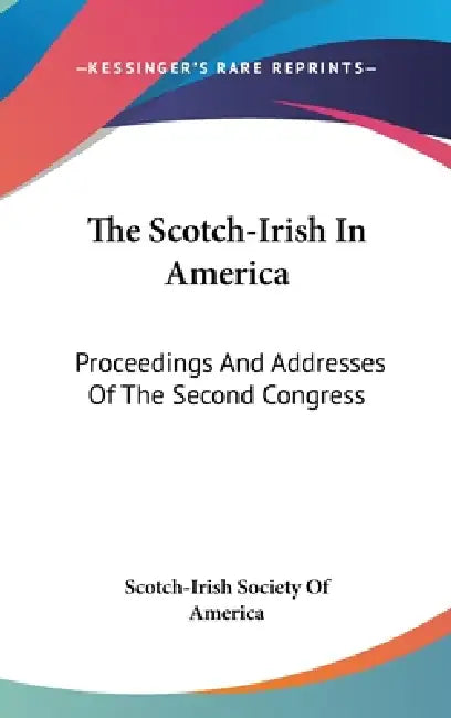 The Scotch-Irish In America: Proceedings And Addresses Of The Second Congress by Scotch-Irish Society of America