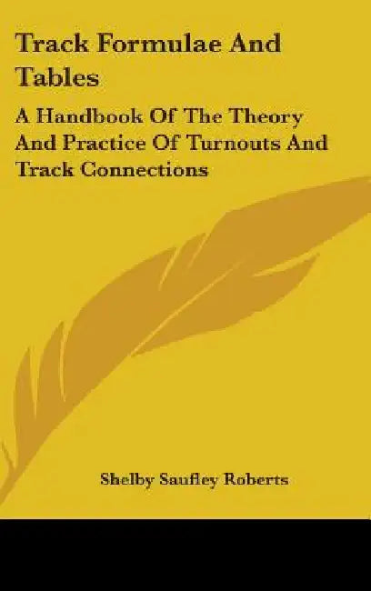 Track Formulae And Tables: A Handbook Of The Theory And Practice Of Turnouts And Track Connections by Shelby Saufley Roberts
