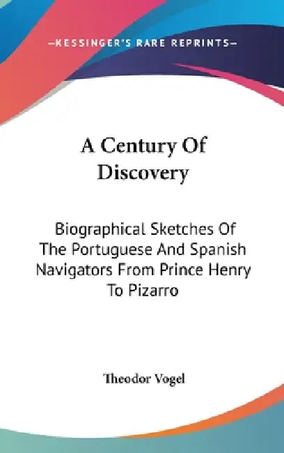 A Century Of Discovery: Biographical Sketches Of The Portuguese And Spanish Navigators From Prince Henry To Pizarro by Theodor Vogel