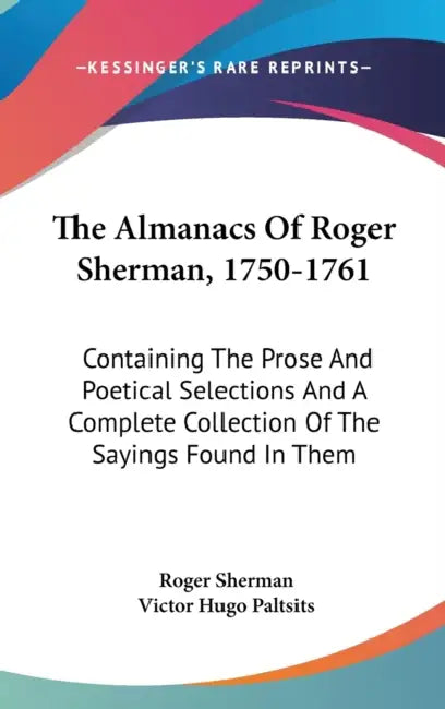 The Almanacs Of Roger Sherman, 1750-1761: Containing The Prose And Poetical Selections And A Complete Collection Of The Sayings Found In Them by Roger Sherman, Victor Hugo Paltsits
