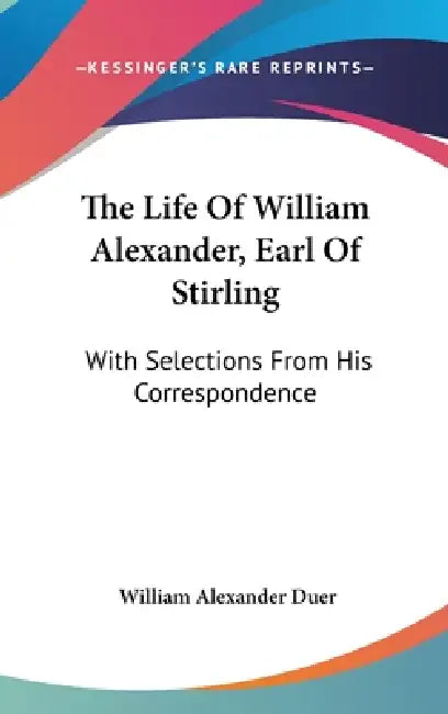 The Life Of William Alexander, Earl Of Stirling: With Selections From His Correspondence by William Alexander Duer