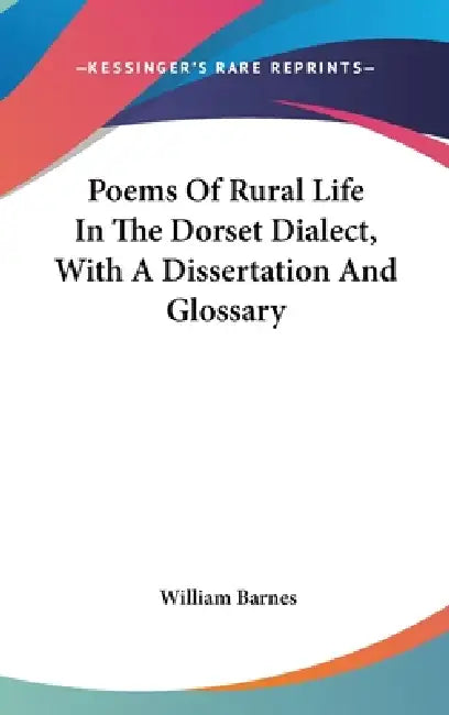 Poems Of Rural Life In The Dorset Dialect, With A Dissertation And Glossary by William Barnes
