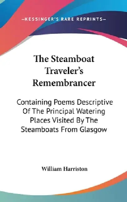 The Steamboat Traveler's Remembrancer: Containing Poems Descriptive Of The Principal Watering Places Visited By The Steamboats From Glasgow by William Harriston