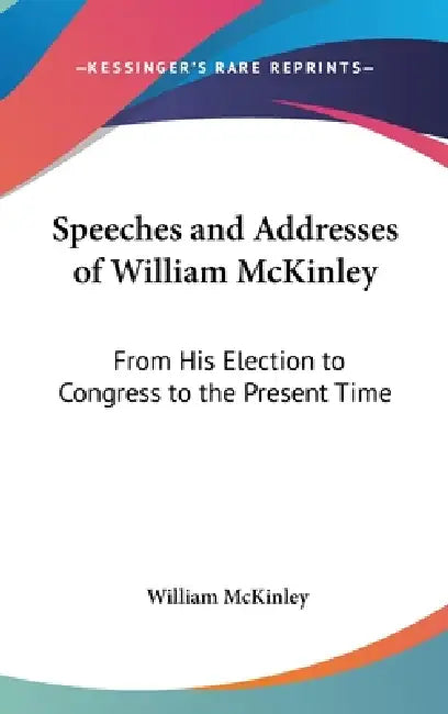 Speeches and Addresses of William McKinley: From His Election to Congress to the Present Time by William McKinley