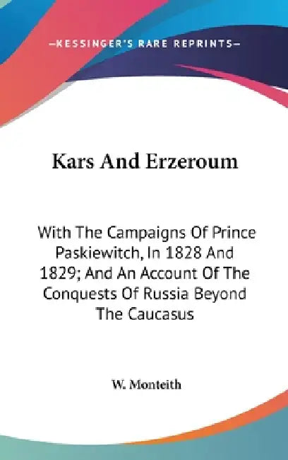 Kars And Erzeroum: With The Campaigns Of Prince Paskiewitch, In 1828 And 1829; And An Account Of The Conquests Of Russia Beyond The Caucasus by W. Monteith