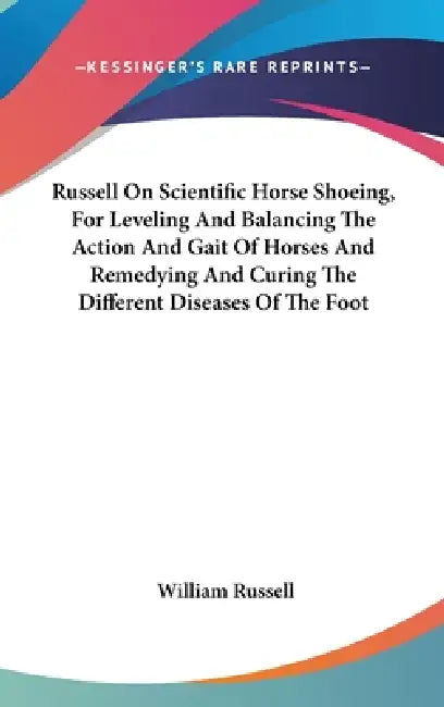 Russell On Scientific Horse Shoeing, For Leveling And Balancing The Action And Gait Of Horses And Remedying And Curing The Different Diseases Of The F by William Russell