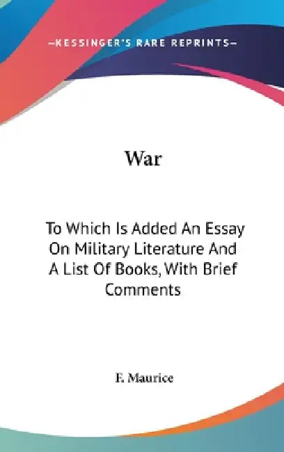 War: To Which Is Added An Essay On Military Literature And A List Of Books, With Brief Comments by F. Maurice
