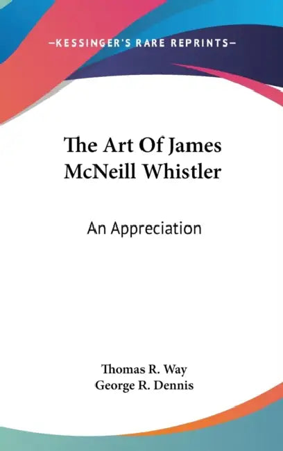 The Art Of James McNeill Whistler: An Appreciation by Thomas R. Way, George R. Dennis