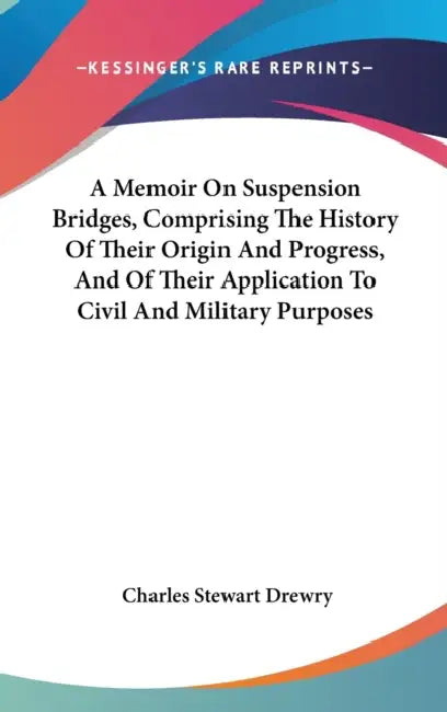 A Memoir On Suspension Bridges, Comprising The History Of Their Origin And Progress, And Of Their Application To Civil And Military Purposes by Charles Stewart Drewry