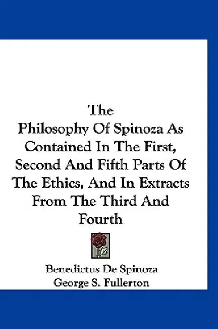 The Philosophy Of Spinoza As Contained In The First, Second And Fifth Parts Of The Ethics, And In Extracts From The Third And Fourth by Benedictus de Spinoza, George S. Fullerton