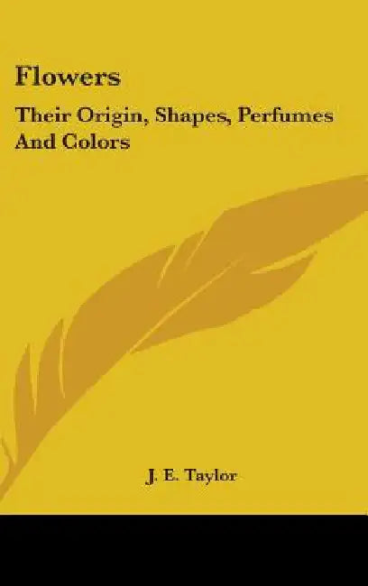 Flowers: Their Origin, Shapes, Perfumes And Colors by J. E. Taylor
