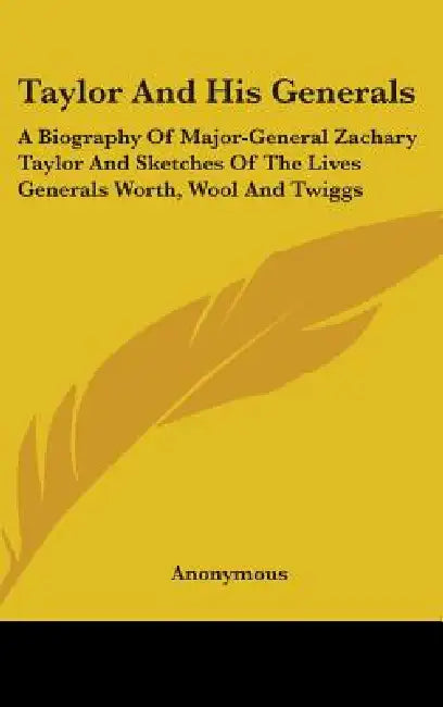 Taylor And His Generals: A Biography Of Major-General Zachary Taylor And Sketches Of The Lives Generals Worth, Wool And Twiggs by Anonymous