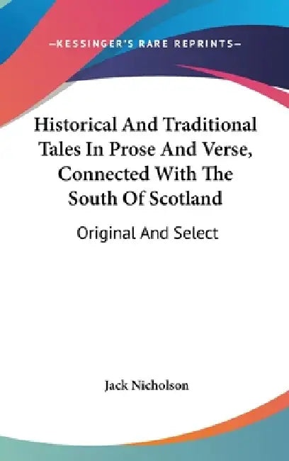 Historical And Traditional Tales In Prose And Verse, Connected With The South Of Scotland: Original And Select by Jack Nicholson