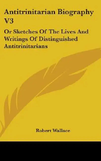 Antitrinitarian Biography V3: Or Sketches Of The Lives And Writings Of Distinguished Antitrinitarians by Robert Wallace