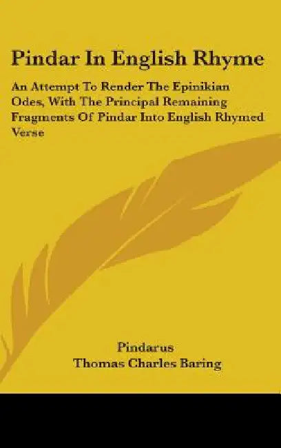 Pindar In English Rhyme: An Attempt To Render The Epinikian Odes, With The Principal Remaining Fragments Of Pindar Into English Rhymed Verse by Pindarus, Thomas Charles Baring