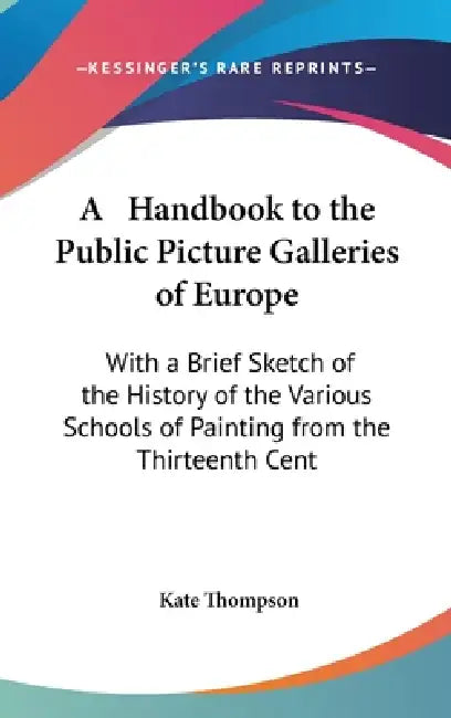 A Handbook to the Public Picture Galleries of Europe: With a Brief Sketch of the History of the Various Schools of Painting from the Thirteenth Cent by Kate Thompson