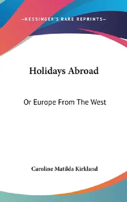 Holidays Abroad: Or Europe From The West by Caroline Matilda Kirkland