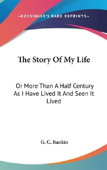 The Story Of My Life: Or More Than A Half Century As I Have Lived It And Seen It Lived by G. C. Rankin