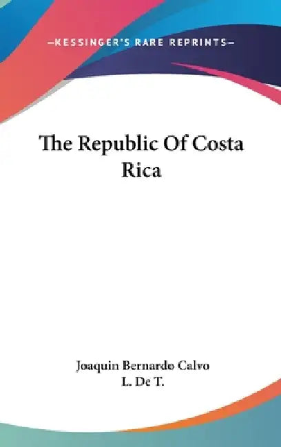 The Republic Of Costa Rica by Joaquin Bernardo Calvo, L. De T.