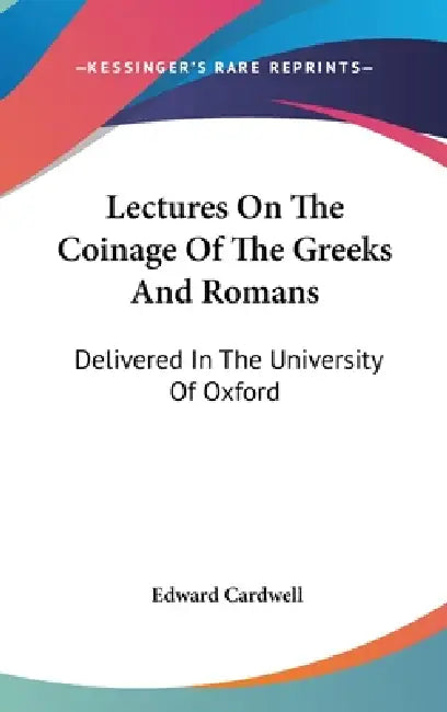 Lectures On The Coinage Of The Greeks And Romans: Delivered In The University Of Oxford by Edward Cardwell