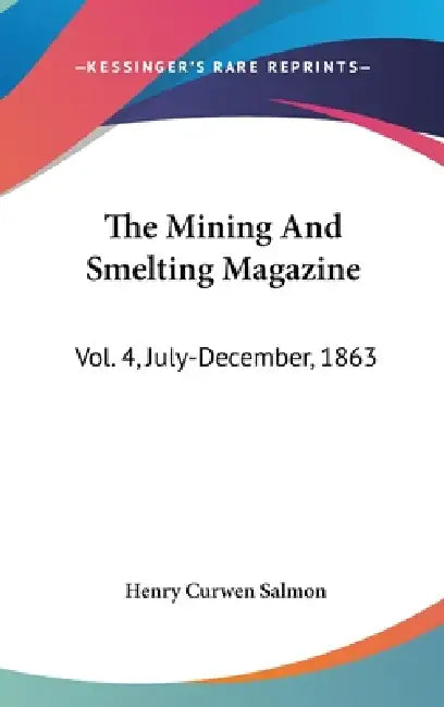 The Mining And Smelting Magazine: Vol. 4, July-December, 1863 by Henry Curwen Salmon