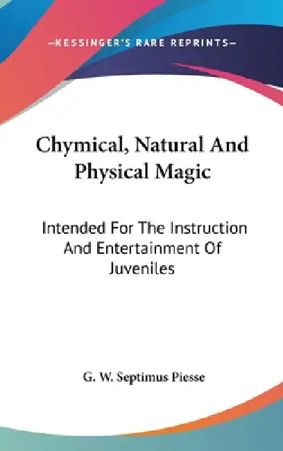 Chymical, Natural And Physical Magic: Intended For The Instruction And Entertainment Of Juveniles by G. W. Septimus Piesse
