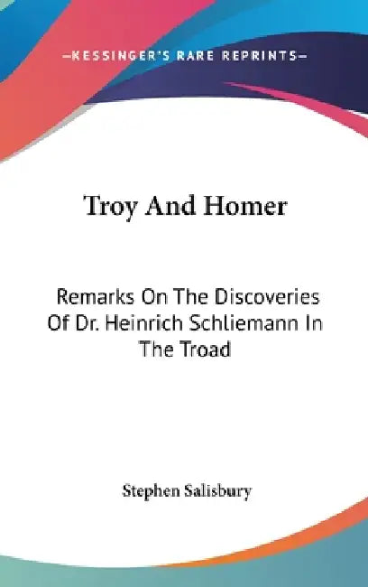 Troy And Homer: Remarks On The Discoveries Of Dr. Heinrich Schliemann In The Troad by Stephen Salisbury