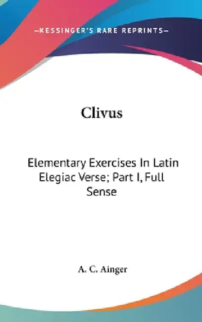 Clivus: Elementary Exercises In Latin Elegiac Verse; Part I, Full Sense by A. C. Ainger