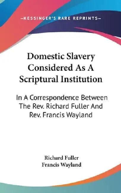 Domestic Slavery Considered As A Scriptural Institution: In A Correspondence Between The Rev. Richard Fuller And Rev. Francis Wayland by Richard Fuller, Francis Wayland