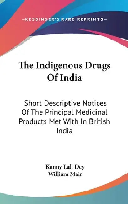 The Indigenous Drugs Of India: Short Descriptive Notices Of The Principal Medicinal Products Met With In British India by Kanny Lall Dey, William Mair