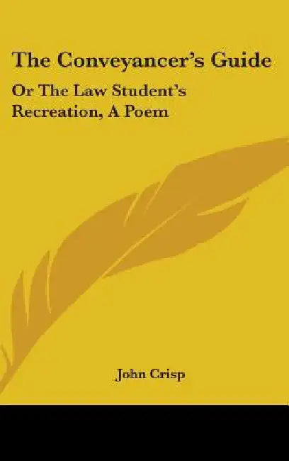 The Conveyancer's Guide: Or The Law Student's Recreation, A Poem by John Crisp