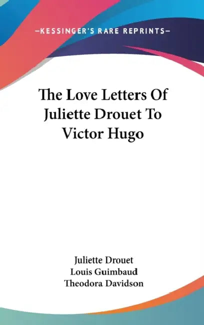 The Love Letters Of Juliette Drouet To Victor Hugo by Juliette Drouet, Louis Guimbaud, Theodora Davidson