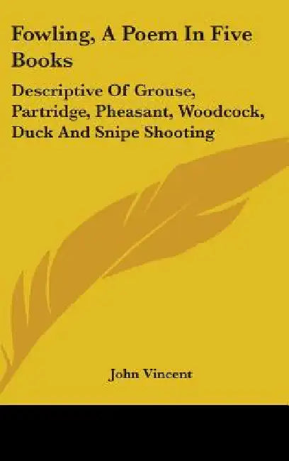 Fowling, A Poem In Five Books: Descriptive Of Grouse, Partridge, Pheasant, Woodcock, Duck And Snipe Shooting by John Vincent