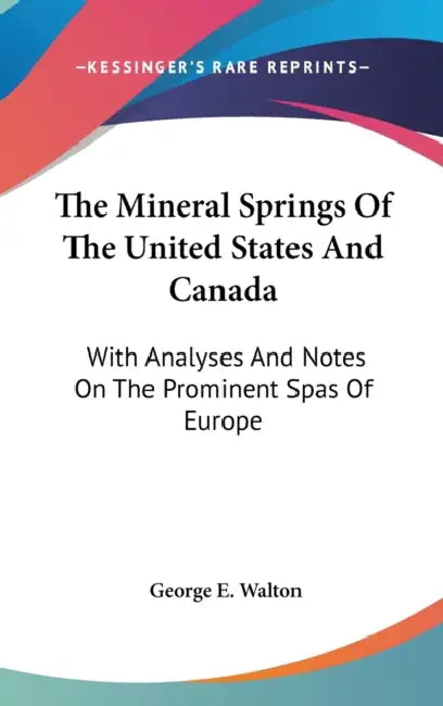 The Mineral Springs Of The United States And Canada: With Analyses And Notes On The Prominent Spas Of Europe by George E. Walton