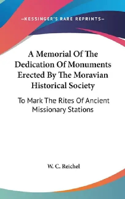 A Memorial Of The Dedication Of Monuments Erected By The Moravian Historical Society: To Mark The Rites Of Ancient Missionary Stations by W. C. Reichel