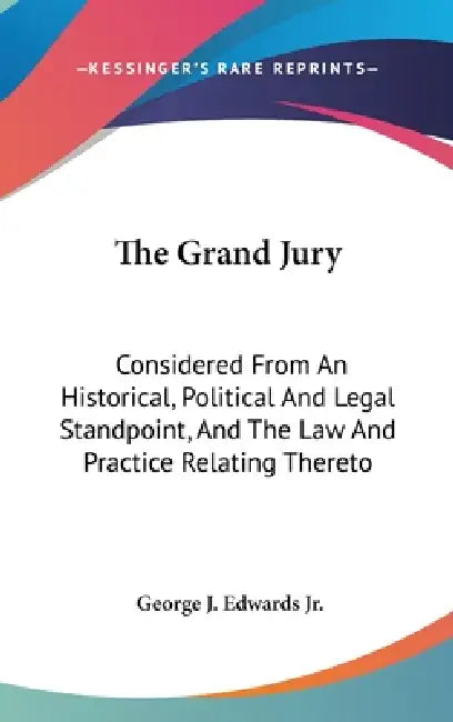 The Grand Jury: Considered From An Historical, Political And Legal Standpoint, And The Law And Practice Relating Thereto by Jr. Edwards George J.