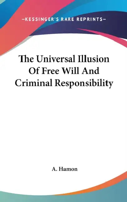 The Universal Illusion Of Free Will And Criminal Responsibility by A. Hamon