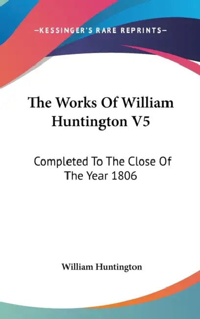 The Works Of William Huntington V5: Completed To The Close Of The Year 1806 by William Huntington