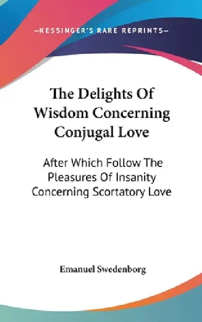 The Delights Of Wisdom Concerning Conjugal Love: After Which Follow The Pleasures Of Insanity Concerning Scortatory Love by Emanuel Swedenborg