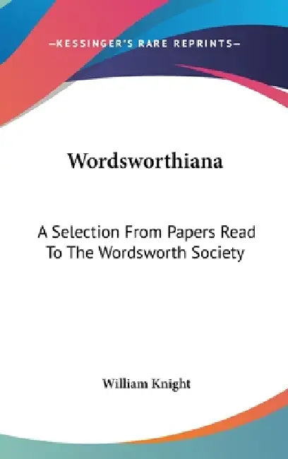 Wordsworthiana: A Selection From Papers Read To The Wordsworth Society by William Knight